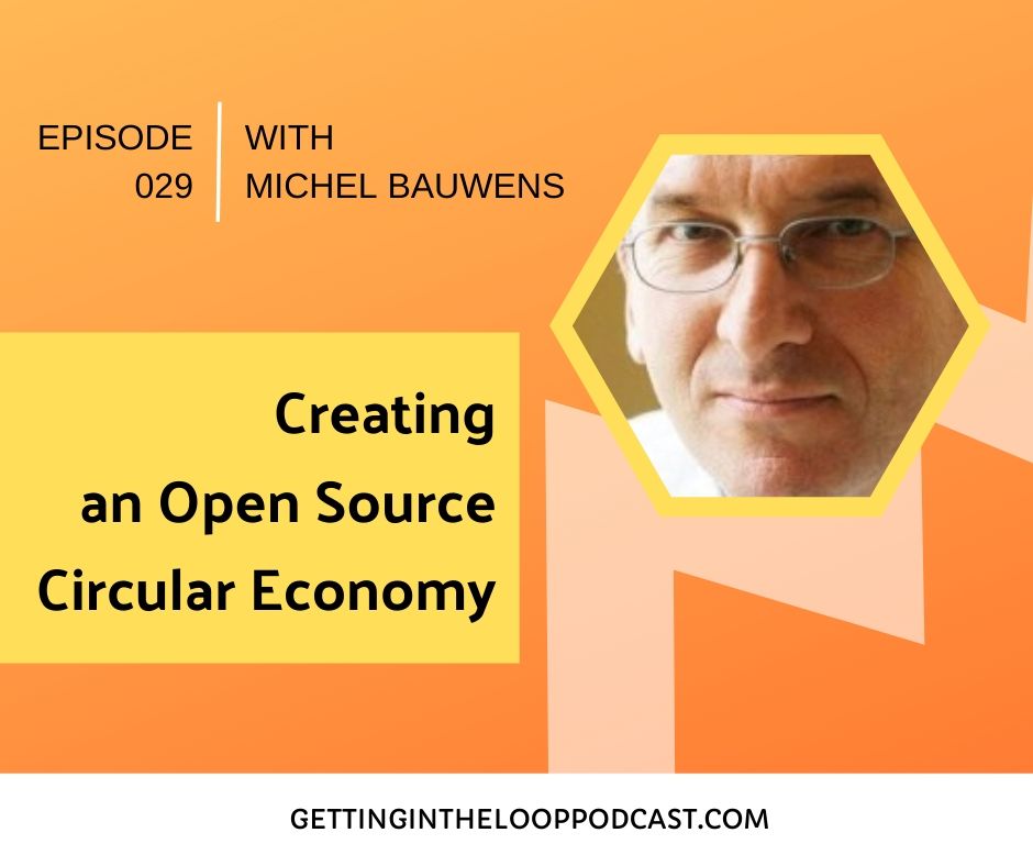 Creating an Open Source Circular Economy with Michel Bauwens | Getting in the Loop Podcast