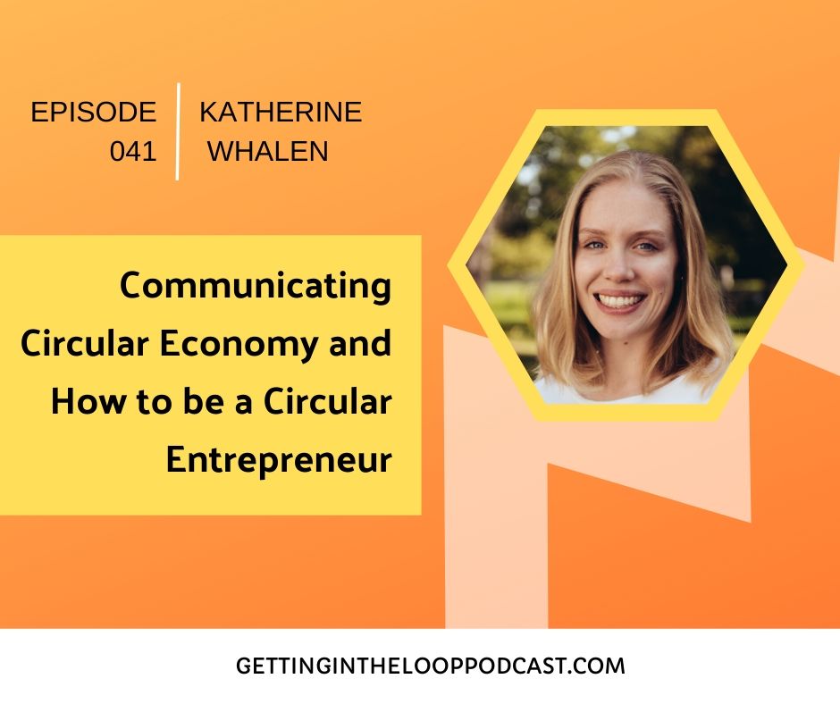 Communicating Circular Economy and How to be a Circular Entrepreneur with Katherine Whalen | Getting in the Loop Podcast