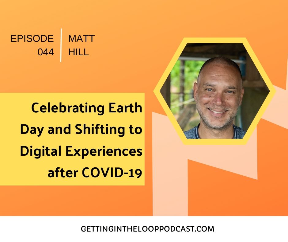 Celebrating Earth Day and Shifting to Digital Experiences after COVID-19 with Matt Hill | Getting in the Loop Podcast
